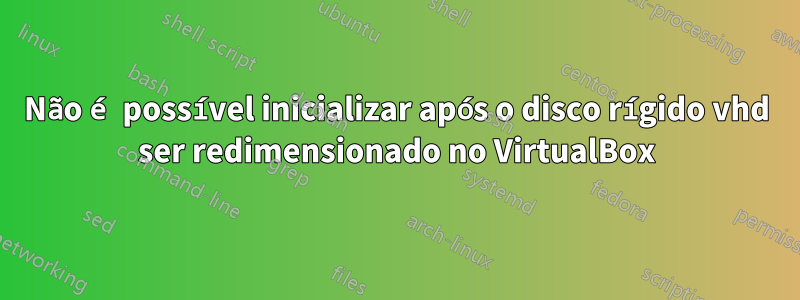 Não é possível inicializar após o disco rígido vhd ser redimensionado no VirtualBox