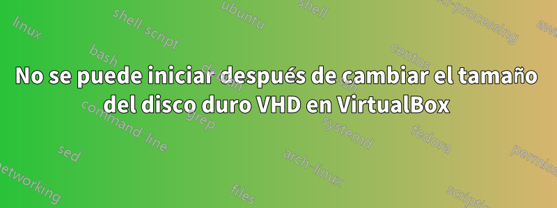 No se puede iniciar después de cambiar el tamaño del disco duro VHD en VirtualBox