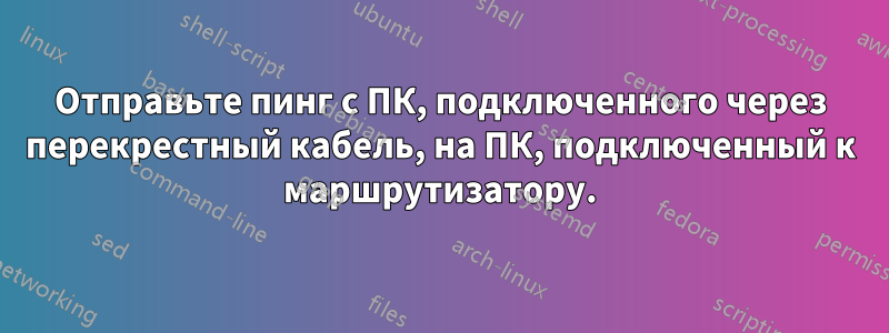 Отправьте пинг с ПК, подключенного через перекрестный кабель, на ПК, подключенный к маршрутизатору.