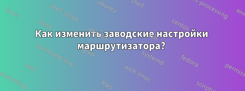 Как изменить заводские настройки маршрутизатора?