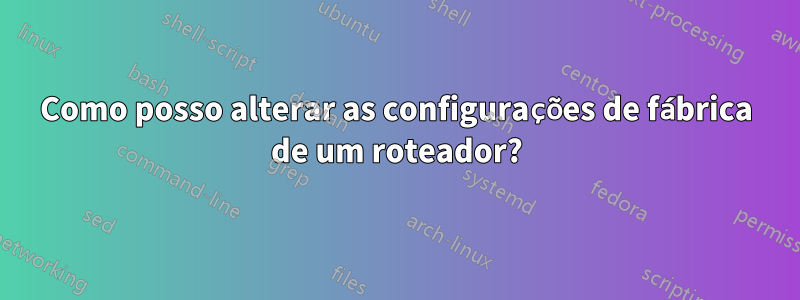 Como posso alterar as configurações de fábrica de um roteador?