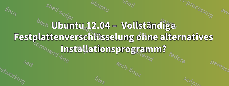 Ubuntu 12.04 – Vollständige Festplattenverschlüsselung ohne alternatives Installationsprogramm?