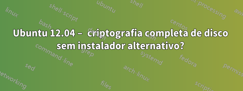 Ubuntu 12.04 – criptografia completa de disco sem instalador alternativo?