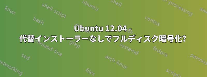 Ubuntu 12.04 - 代替インストーラーなしでフルディスク暗号化?