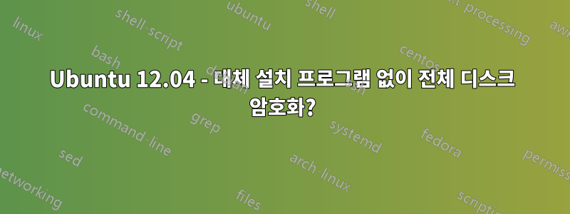 Ubuntu 12.04 - 대체 설치 프로그램 없이 전체 디스크 암호화?