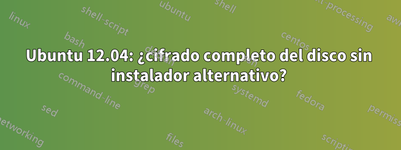 Ubuntu 12.04: ¿cifrado completo del disco sin instalador alternativo?