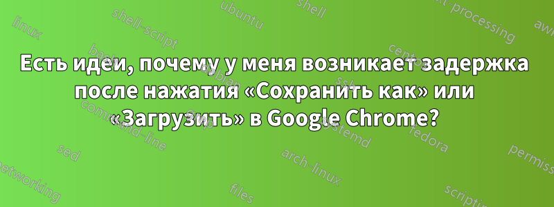 Есть идеи, почему у меня возникает задержка после нажатия «Сохранить как» или «Загрузить» в Google Chrome?