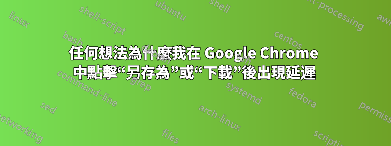 任何想法為什麼我在 Google Chrome 中點擊“另存為”或“下載”後出現延遲