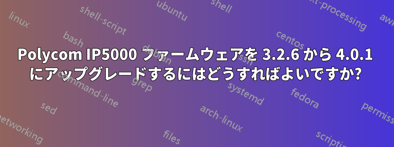 Polycom IP5000 ファームウェアを 3.2.6 から 4.0.1 にアップグレードするにはどうすればよいですか?