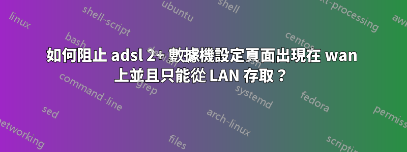 如何阻止 adsl 2+ 數據機設定頁面出現在 wan 上並且只能從 LAN 存取？