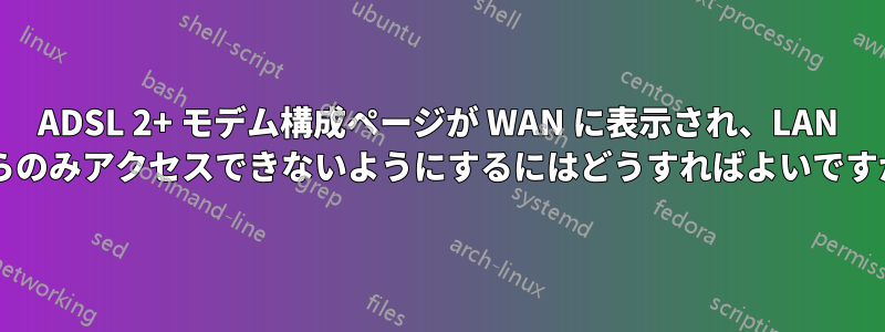 ADSL 2+ モデム構成ページが WAN に表示され、LAN からのみアクセスできないようにするにはどうすればよいですか?