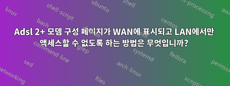 Adsl 2+ 모뎀 구성 페이지가 WAN에 표시되고 LAN에서만 액세스할 수 없도록 하는 방법은 무엇입니까?