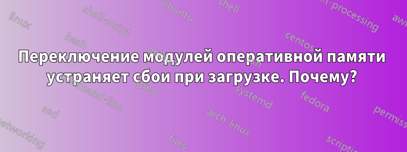 Переключение модулей оперативной памяти устраняет сбои при загрузке. Почему?