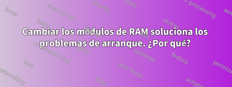 Cambiar los módulos de RAM soluciona los problemas de arranque. ¿Por qué?