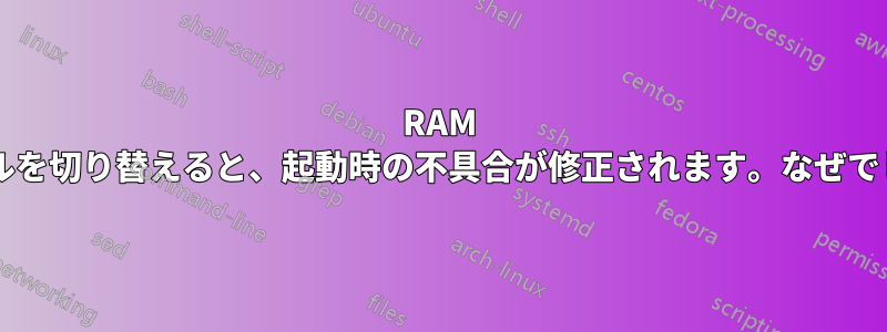 RAM モジュールを切り替えると、起動時の不具合が修正されます。なぜでしょうか?