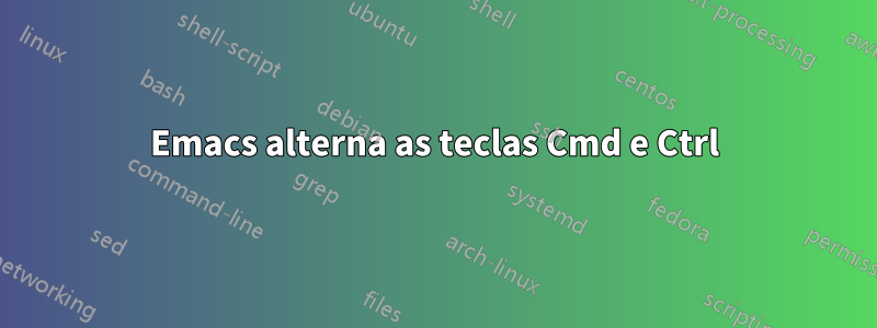 Emacs alterna as teclas Cmd e Ctrl