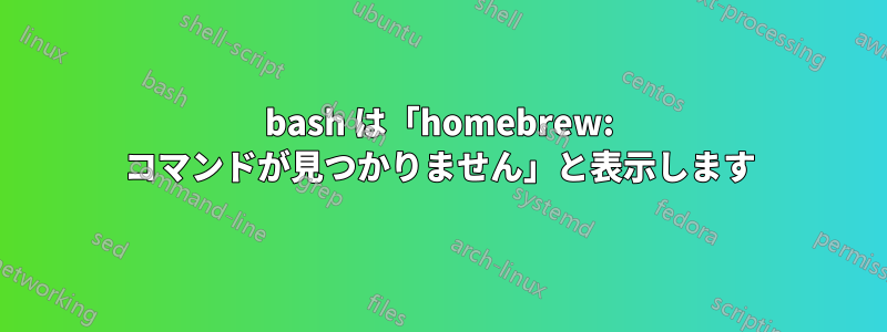 bash は「homebrew: コマンドが見つかりません」と表示します