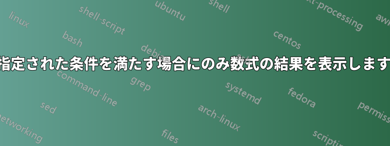 指定された条件を満たす場合にのみ数式の結果を表示します