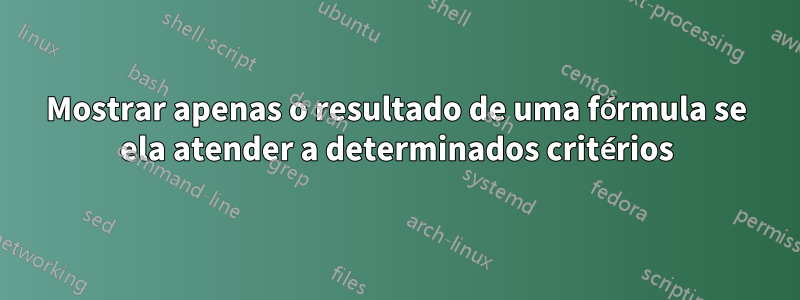 Mostrar apenas o resultado de uma fórmula se ela atender a determinados critérios