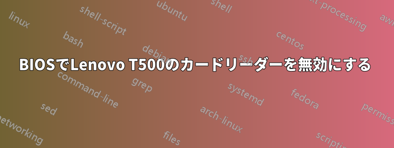 BIOSでLenovo T500のカードリーダーを無効にする