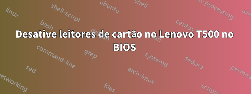 Desative leitores de cartão no Lenovo T500 no BIOS