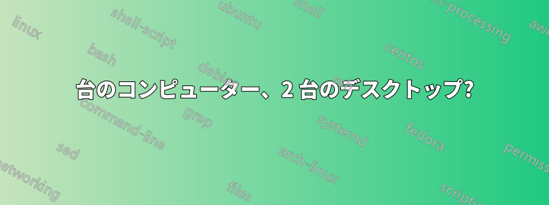 1 台のコンピューター、2 台のデスクトップ?