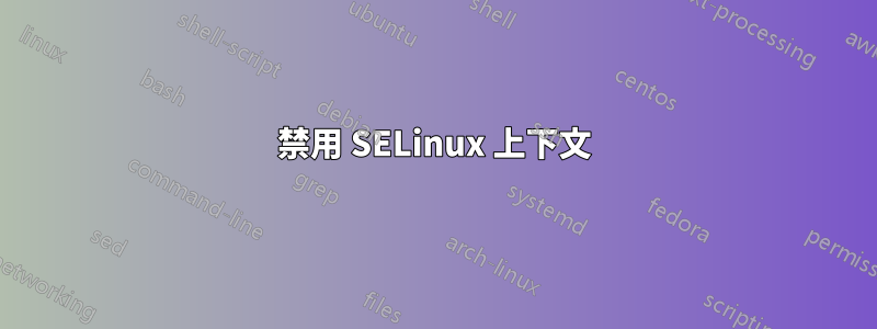 禁用 SELinux 上下文