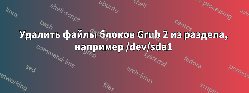 Удалить файлы блоков Grub 2 из раздела, например /dev/sda1