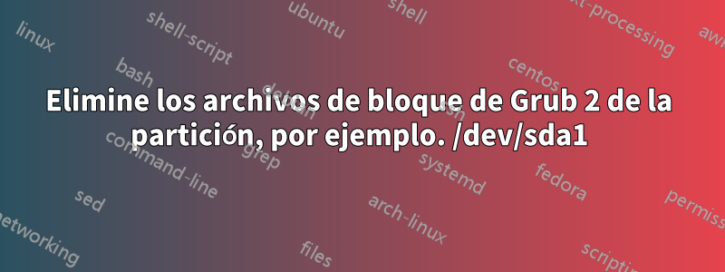 Elimine los archivos de bloque de Grub 2 de la partición, por ejemplo. /dev/sda1