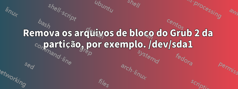 Remova os arquivos de bloco do Grub 2 da partição, por exemplo. /dev/sda1