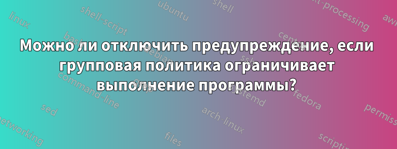 Можно ли отключить предупреждение, если групповая политика ограничивает выполнение программы?