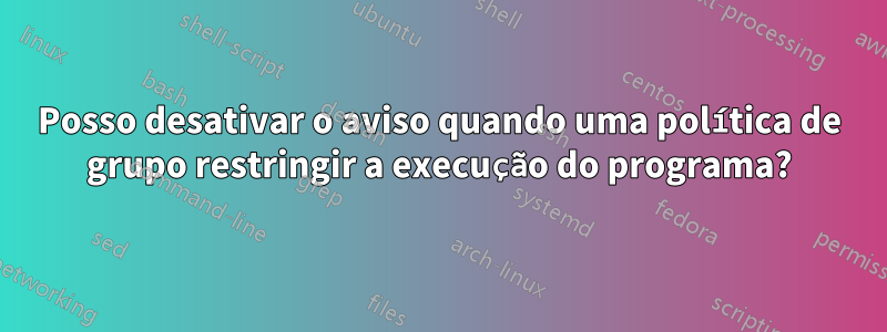 Posso desativar o aviso quando uma política de grupo restringir a execução do programa?