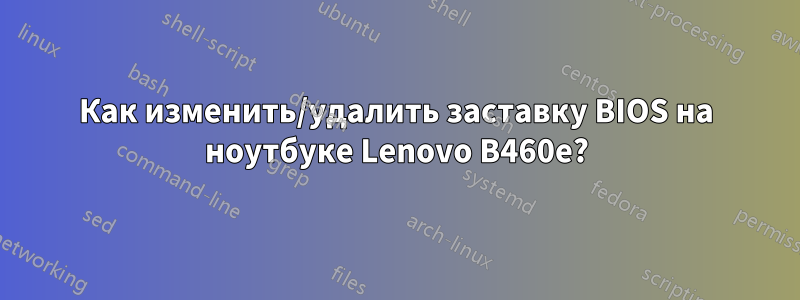 Как изменить/удалить заставку BIOS на ноутбуке Lenovo B460e?