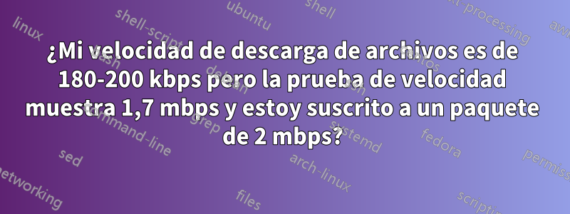 ¿Mi velocidad de descarga de archivos es de 180-200 kbps pero la prueba de velocidad muestra 1,7 mbps y estoy suscrito a un paquete de 2 mbps?