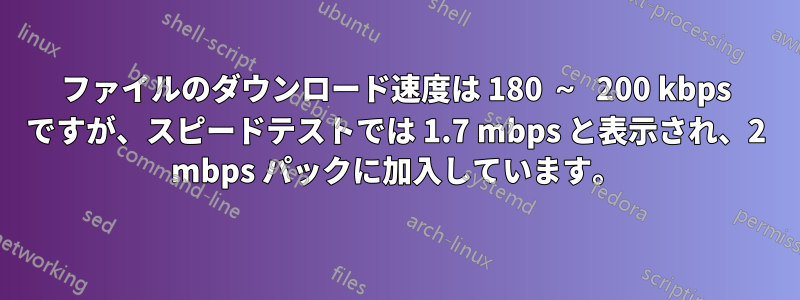 ファイルのダウンロード速度は 180 ～ 200 kbps ですが、スピードテストでは 1.7 mbps と表示され、2 mbps パックに加入しています。