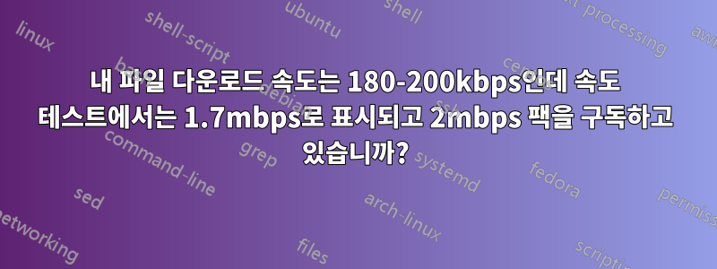 내 파일 다운로드 속도는 180-200kbps인데 속도 테스트에서는 1.7mbps로 표시되고 2mbps 팩을 구독하고 있습니까?