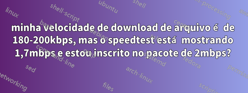 minha velocidade de download de arquivo é de 180-200kbps, mas o speedtest está mostrando 1,7mbps e estou inscrito no pacote de 2mbps?