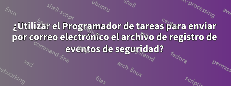 ¿Utilizar el Programador de tareas para enviar por correo electrónico el archivo de registro de eventos de seguridad?