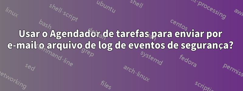 Usar o Agendador de tarefas para enviar por e-mail o arquivo de log de eventos de segurança?