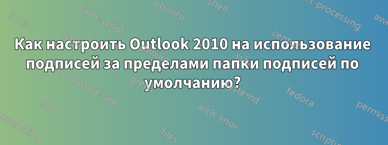 Как настроить Outlook 2010 на использование подписей за пределами папки подписей по умолчанию?