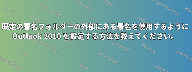 既定の署名フォルダーの外部にある署名を使用するように Outlook 2010 を設定する方法を教えてください。