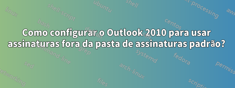 Como configurar o Outlook 2010 para usar assinaturas fora da pasta de assinaturas padrão?