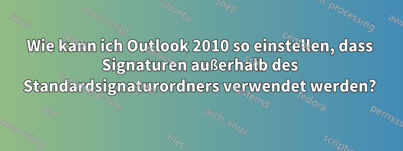 Wie kann ich Outlook 2010 so einstellen, dass Signaturen außerhalb des Standardsignaturordners verwendet werden?