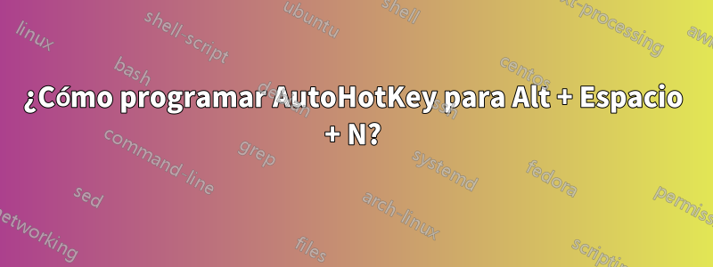 ¿Cómo programar AutoHotKey para Alt + Espacio + N?