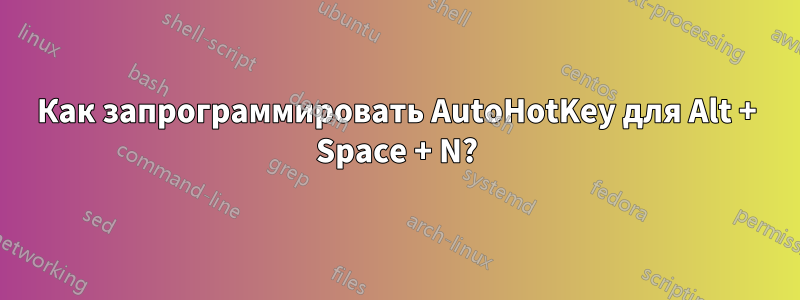 Как запрограммировать AutoHotKey для Alt + Space + N?