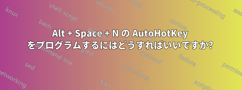 Alt + Space + N の AutoHotKey をプログラムするにはどうすればいいですか?