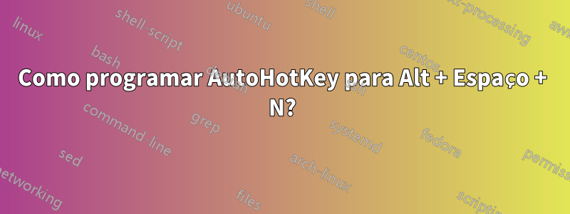 Como programar AutoHotKey para Alt + Espaço + N?