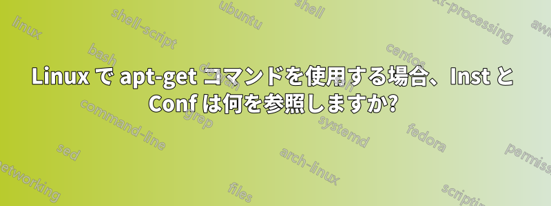 Linux で apt-get コマンドを使用する場合、Inst と Conf は何を参照しますか?