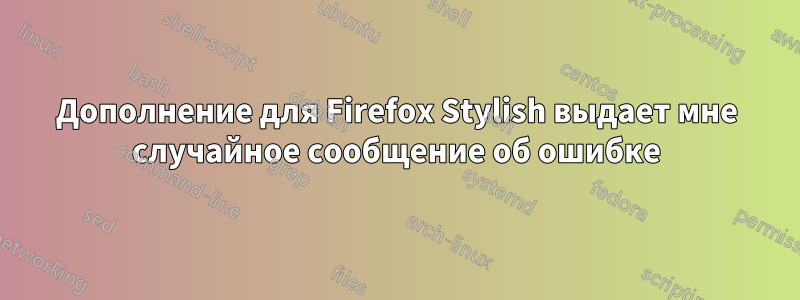 Дополнение для Firefox Stylish выдает мне случайное сообщение об ошибке