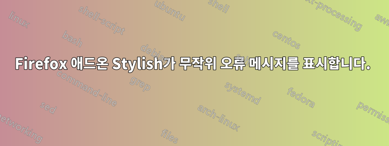 Firefox 애드온 Stylish가 무작위 오류 메시지를 표시합니다.